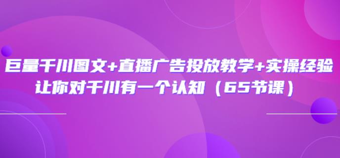 巨量千川图文+直播广告投放教学+实操经验：让你对千川有一个认知（65节课）-秀人资源网