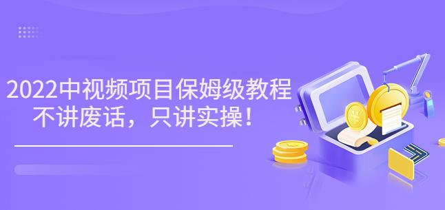 小淘7月收费项目《2022玩赚中视频保姆级教程》不讲废话，只讲实操（10节课)-秀人资源网