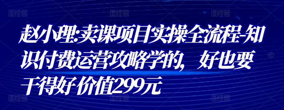 赵小理:卖课项目实操全流程-知识付费运营攻略学的，好也要干得好 价值299元-秀人资源网