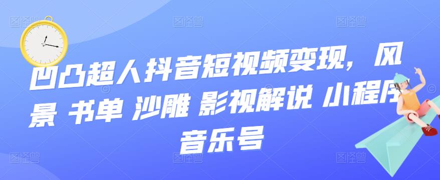 凹凸超人抖音短视频变现，风景 书单 沙雕 影视 解说 小程序 音乐号-秀人资源网