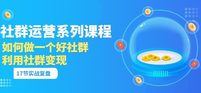 「社群运营系列课程」如何做一个好社群，利用社群变现（17节实战复盘）-秀人资源网