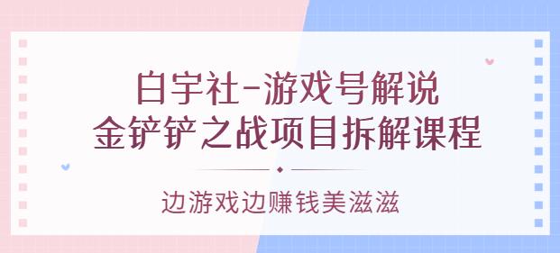 白宇社-游戏号解说：金铲铲之战项目拆解课程，边游戏边赚钱美滋滋-秀人资源网