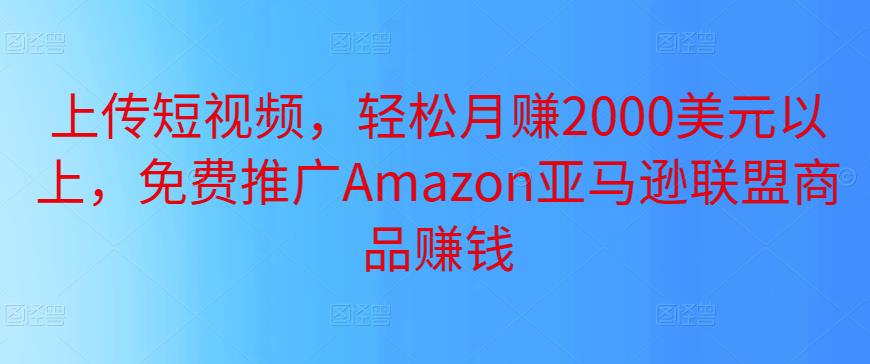 上传短视频，轻松月赚2000美元以上，免费推广Amazon亚马逊联盟商品赚钱-秀人资源网