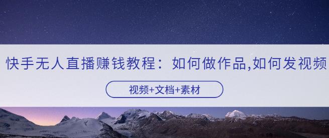 快手无人直播赚钱教程：如何做作品+发视频（视频+文档+素材）-秀人资源网
