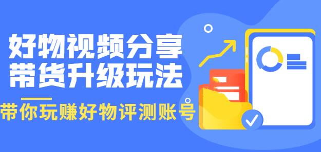 好物视频分享带货升级玩法：玩赚好物评测账号，月入10个W（1小时详细教程）-秀人资源网