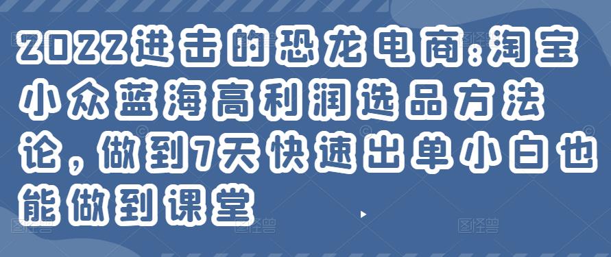 2022进击的恐龙电商:淘宝小众蓝海高利润选品方法论，做到7天快速出单小白也能做到-秀人资源网
