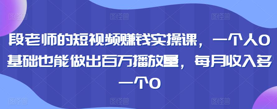 段老师的短视频赚钱实操课，一个人0基础也能做出百万播放量，每月收入多一个0-秀人资源网