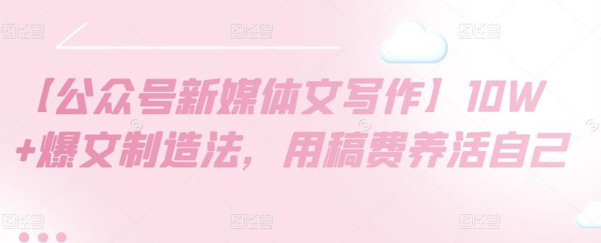 【公众号新媒体文写作】10W+爆文制造法，用稿费养活自己-秀人资源网