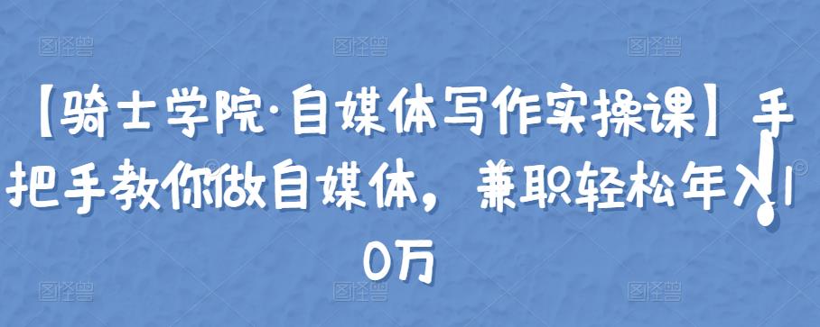 【骑士学院·自媒体写作实操课】手把手教你做自媒体，兼职轻松年入10万-秀人资源网