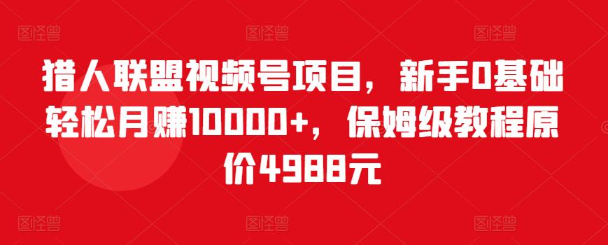 猎人联盟视频号项目，新手0基础轻松月赚10000+，保姆级教程原价4988元-秀人资源网