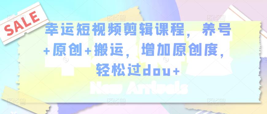 幸运短视频剪辑课程，养号+原创+搬运，增加原创度，轻松过dou+-秀人资源网