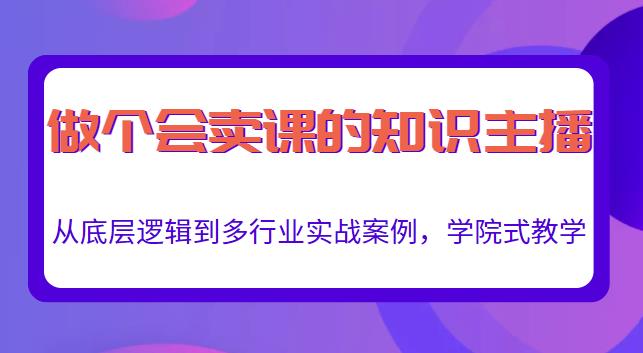 做一个会卖课的知识主播，从底层逻辑到多行业实战案例，学院式教学-整合资源网