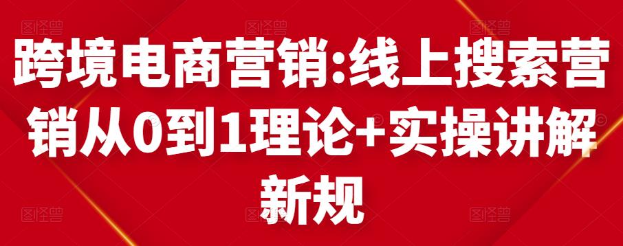 跨境电商营销:线上搜索营销从0到1理论+实操讲解，从0到1-秀人资源网