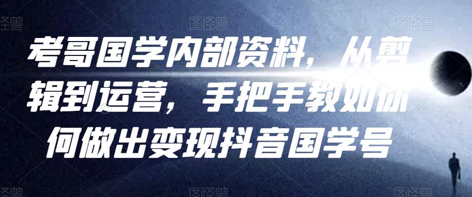 考哥国学内部资料，从剪辑到运营，手把手教如你‬何做出变现抖音‬国学号（教程+素材+模板）-整合资源网