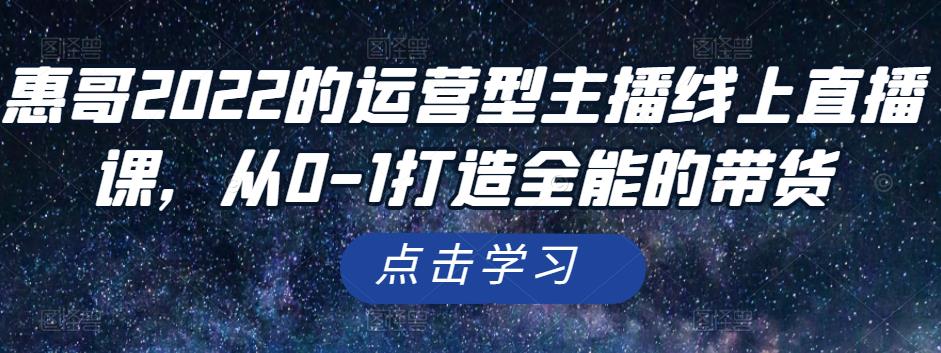 惠哥2022的运营型主播线上直播课，从0-1打造全能的带货-秀人资源网