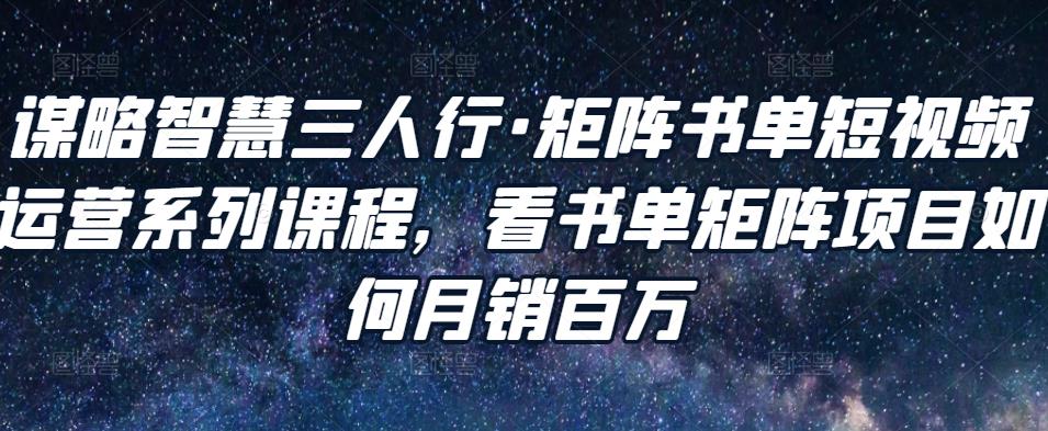谋略智慧三人行·矩阵书单短视频运营系列课程，看书单矩阵项目如何月销百万-整合资源网