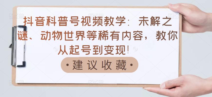 抖音科普号视频教学：未解之谜、动物世界等稀有内容，教你从起号到变现！-秀人资源网