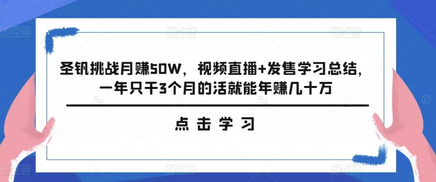 圣钒挑战月赚50W，视频直播+发售学习总结，一年只干3个月的活就能年赚几十万-整合资源网