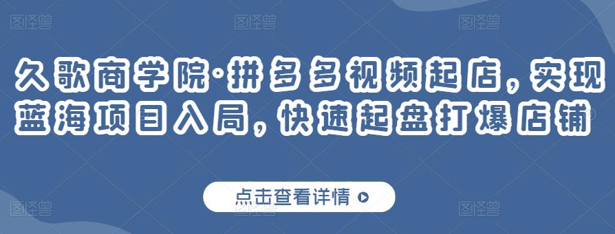 久歌商学院·拼多多视频起店，实现蓝海项目入局，快速起盘打爆店铺-秀人资源网