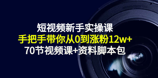 短视频新手实操课：手把手带你从0到涨粉12w+（70节视频课+资料脚本包）-秀人资源网
