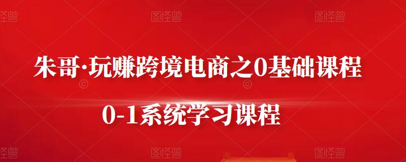 朱哥·玩赚跨境电商之0基础课程，0-1系统学习课程-秀人资源网