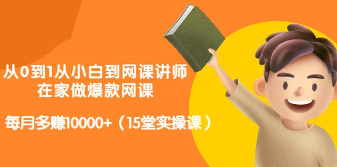 从0到1从小白到网课讲师：在家做爆款网课，每月多赚10000+（15堂实操课）-秀人资源网