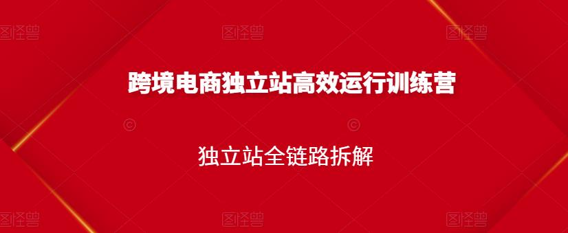 跨境电商独立站高效运行训练营，独立站全链路拆解-秀人资源网