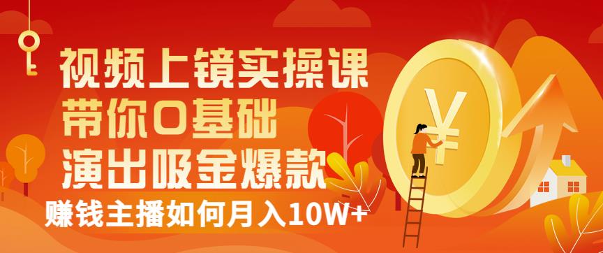 视频上镜实操课：带你0基础演出吸金爆款，赚钱主播如何月入10W+-整合资源网