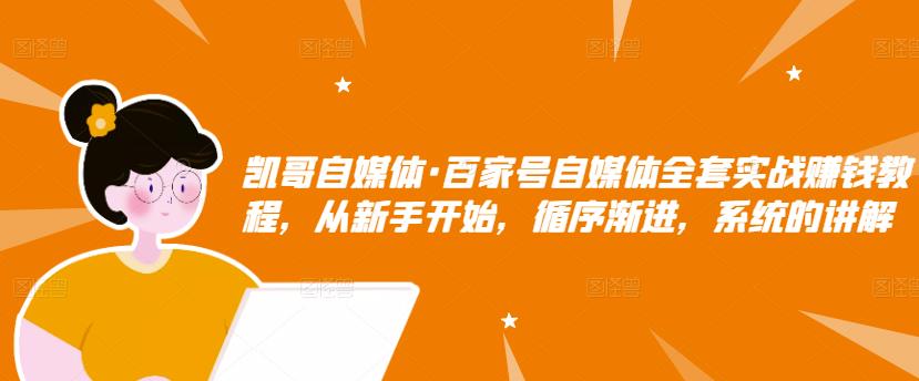 凯哥自媒体·百家号自媒体全套实战赚钱教程，从新手开始，循序渐进，系统的讲解-整合资源网