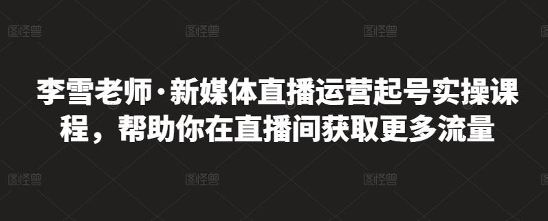 李雪老师·新媒体直播运营起号实操课程，帮助你在直播间获取更多流量-秀人资源网