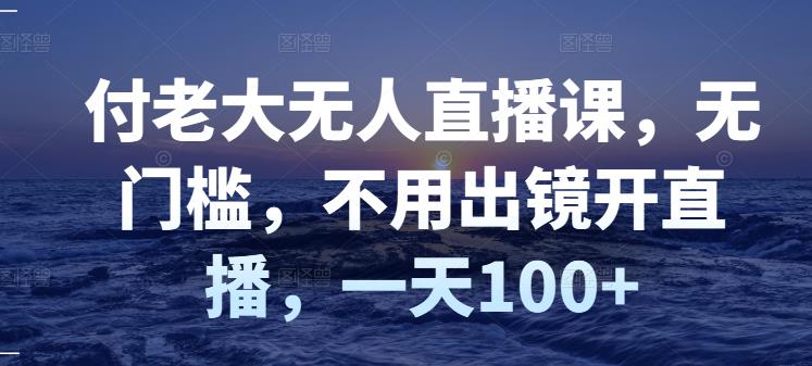 付老大无人直播课，无门槛，不用出镜开直播，一天100+-秀人资源网