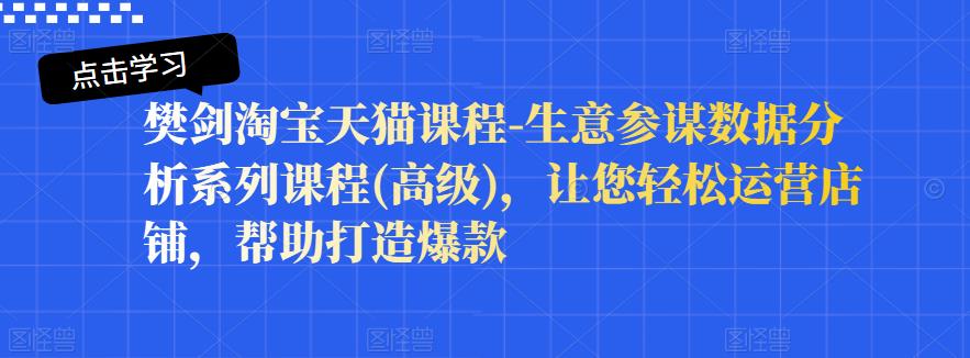 樊剑淘宝天猫课程-生意参谋数据分析系列课程(高级)，让您轻松运营店铺，帮助打造爆款-整合资源网