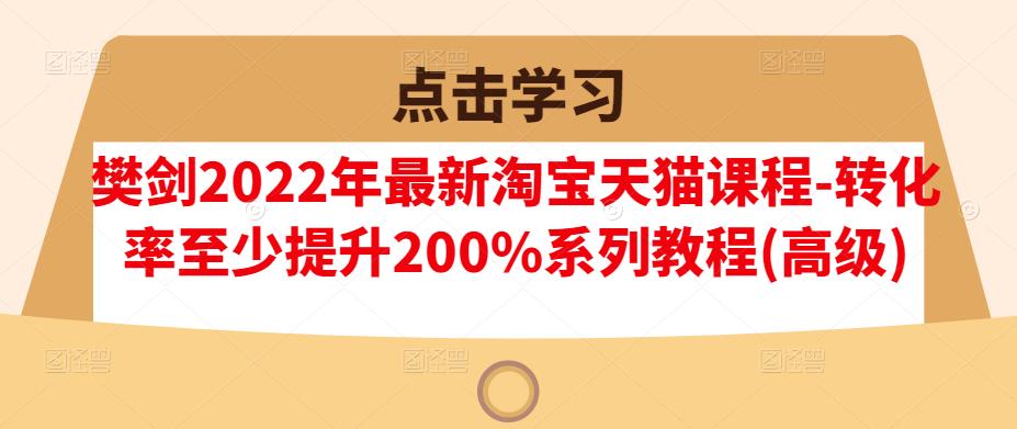 樊剑2022年最新淘宝天猫课程-转化率至少提升200%系列教程(高级)-秀人资源网