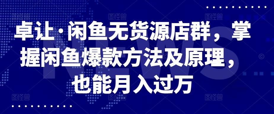 卓让·闲鱼无货源店群，掌握闲鱼爆款方法及原理，也能月入过万-秀人资源网