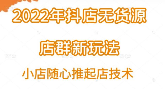 小卒·2022年抖店无货源店群新玩法汇总和小店随心推起店技术-秀人资源网