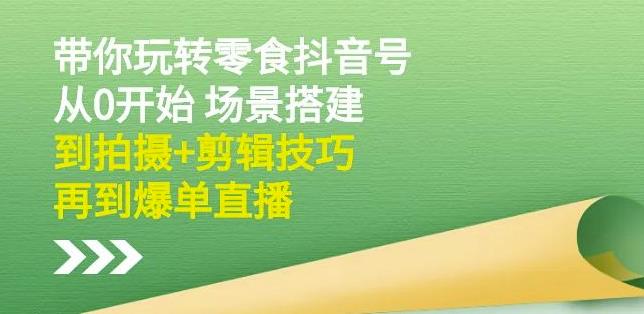 隋校长带你玩转抖音零食号：从0开始场景搭建，到拍摄+剪辑技巧，再到爆单直播-秀人资源网