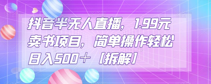 抖音半无人直播，1.99元卖书项目，简单操作轻松日入500＋【拆解】-整合资源网