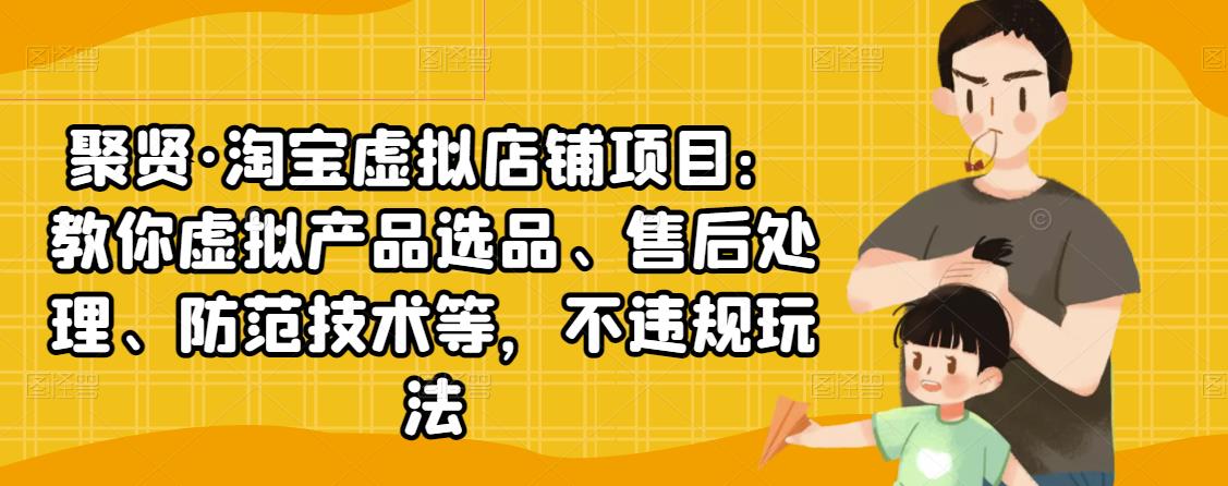 聚贤·淘宝虚拟店铺项目：教你虚拟产品选品、售后处理、防范技术等，不违规玩法-秀人资源网