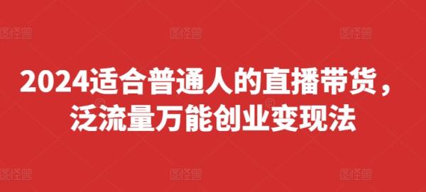 2024适合普通人的直播带货，泛流量万能创业变现法，上手快、落地快、起号快、变现快(更新8月)-秀人资源网