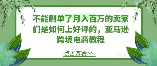 不能刷单了月入百万的卖家们是如何上好评的，亚马逊跨境电商教程-秀人资源网