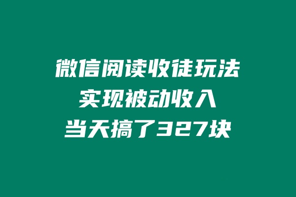 微信阅读收徒玩法，实现被动收入，当天搞了327块-秀人资源网