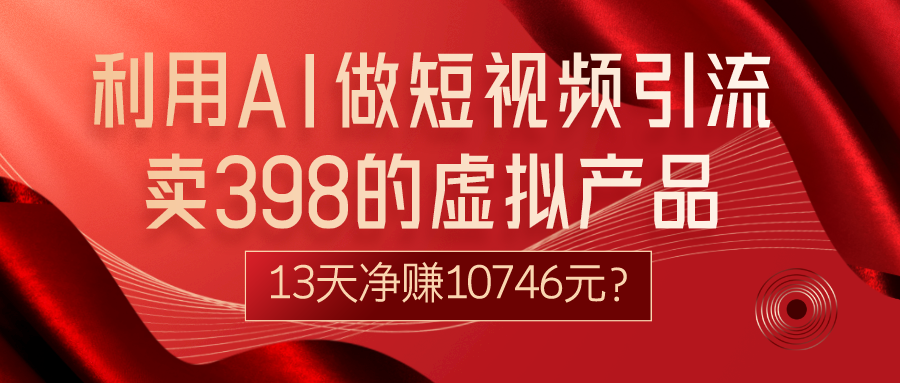 利用AI做短视频引流，卖398的虚拟产品，13天净赚10746元？-秀人资源网