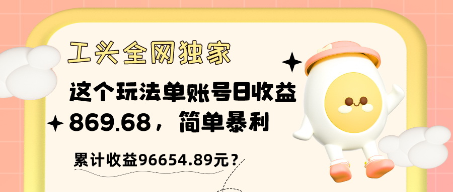 工头全网独家，这个玩法单账号日收益869.68，简单暴利，累计收益96654.89元？-秀人资源网
