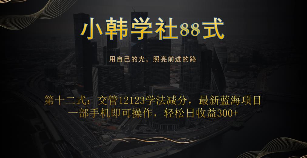 小韩学社88式第十二式：交管12123学法减分，最新蓝海项目，一部手机即可操作，轻松日收益300+-秀人资源网