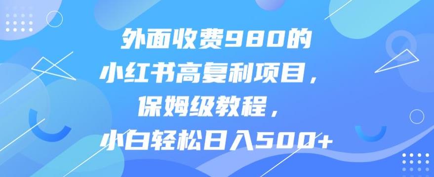 外面收费980的小红书高复利项目，保姆级教程，小白轻松日入500+-秀人资源网
