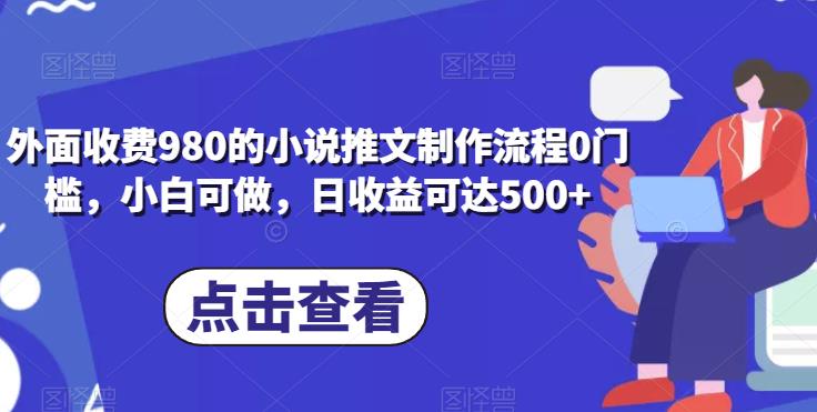 外面收费980的小说推文制作流程0门槛，小白可做，日收益可达500+-秀人资源网