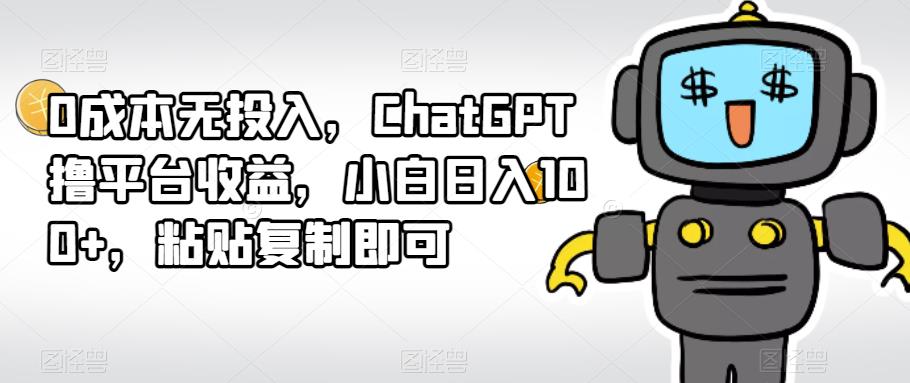 0成本无投入，ChatGPT撸平台收益，小白日入100+，粘贴复制即可-秀人资源网
