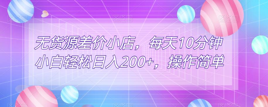 无货源差价小店，每天10分钟小白轻松日入200+，操作简单-秀人资源网