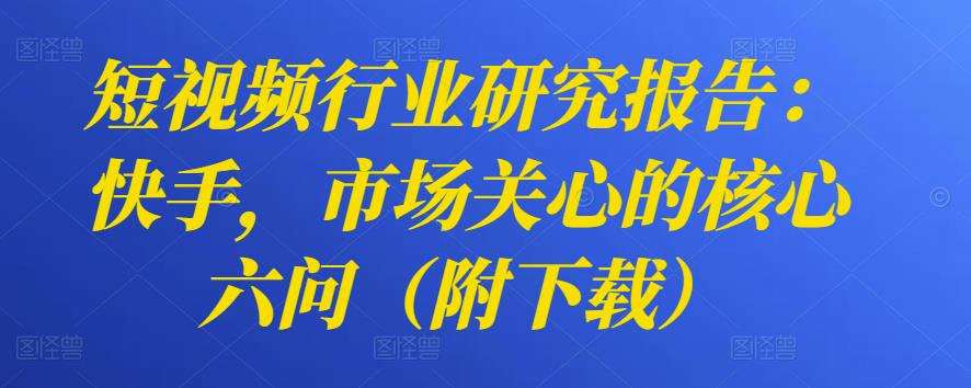 短视频行业研究报告：快手，市场关心的核心六问（附下载）-秀人资源网