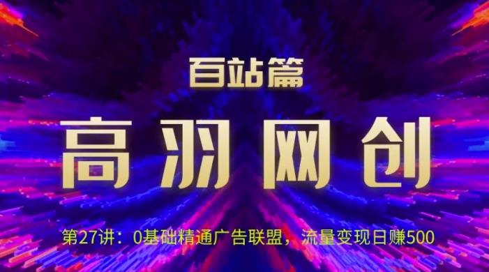 高羽网创百站篇第27讲：0基础精通广告联盟，流量变现日赚500-秀人资源网